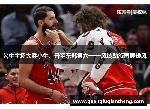 公牛主场大胜小牛，升至东部第六——风城劲旅再展雄风