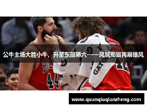 公牛主场大胜小牛，升至东部第六——风城劲旅再展雄风