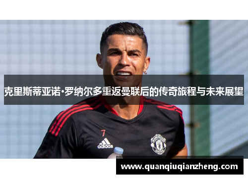 克里斯蒂亚诺·罗纳尔多重返曼联后的传奇旅程与未来展望