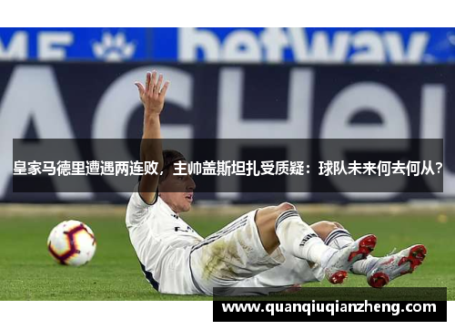 皇家马德里遭遇两连败，主帅盖斯坦扎受质疑：球队未来何去何从？