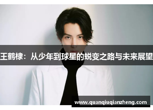 王鹤棣：从少年到球星的蜕变之路与未来展望