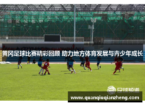 黄冈足球比赛精彩回顾 助力地方体育发展与青少年成长
