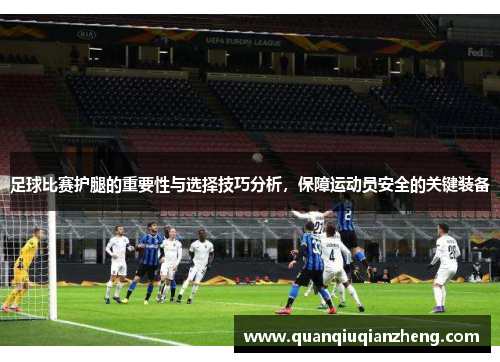 足球比赛护腿的重要性与选择技巧分析，保障运动员安全的关键装备