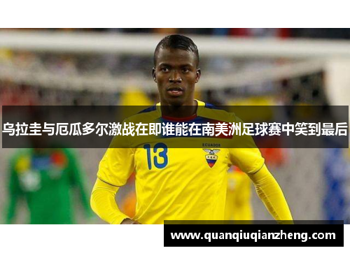 乌拉圭与厄瓜多尔激战在即谁能在南美洲足球赛中笑到最后