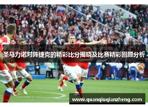 圣马力诺对阵捷克的精彩比分揭晓及比赛精彩回顾分析