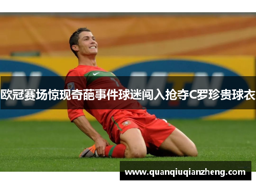 欧冠赛场惊现奇葩事件球迷闯入抢夺C罗珍贵球衣