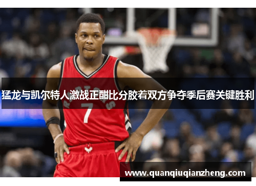 猛龙与凯尔特人激战正酣比分胶着双方争夺季后赛关键胜利