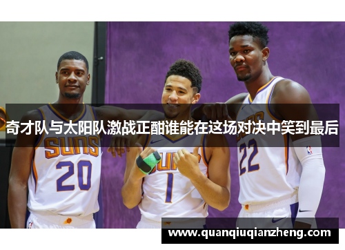 奇才队与太阳队激战正酣谁能在这场对决中笑到最后